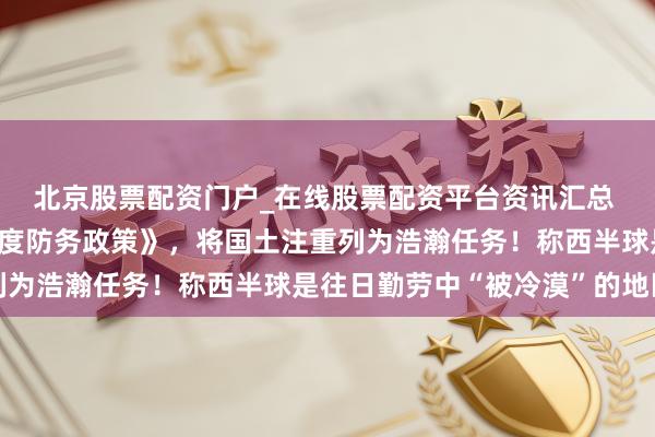 北京股票配资门户_在线股票配资平台资讯汇总 好意思国防部发布《国度防务政策》，将国土注重列为浩瀚任务！称西半球是往日勤劳中“被冷漠”的地区
