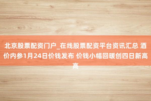 北京股票配资门户_在线股票配资平台资讯汇总 酒价内参1月24日价钱发布 价钱小幅回暖创四日新高