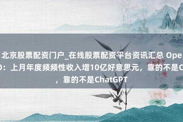 北京股票配资门户_在线股票配资平台资讯汇总 OpenAI CEO：上月年度频频性收入增10亿好意思元，靠的不是ChatGPT