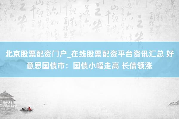 北京股票配资门户_在线股票配资平台资讯汇总 好意思国债市：国债小幅走高 长债领涨