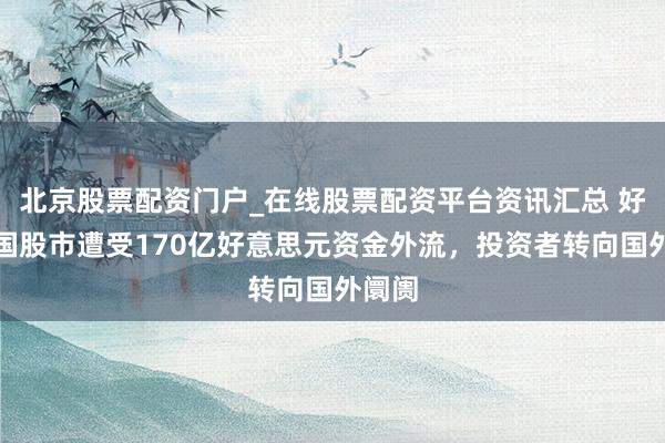 北京股票配资门户_在线股票配资平台资讯汇总 好意思国股市遭受170亿好意思元资金外流，投资者转向国外阛阓