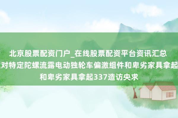 北京股票配资门户_在线股票配资平台资讯汇总 好意思国企业对特定陀螺流露电动独轮车偏激组件和卑劣家具拿起337造访央求