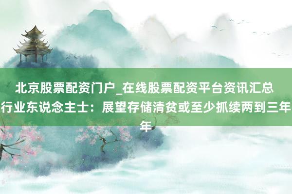 北京股票配资门户_在线股票配资平台资讯汇总 行业东说念主士：展望存储清贫或至少抓续两到三年