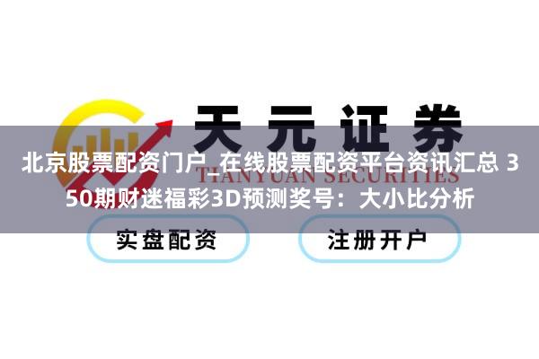 北京股票配资门户_在线股票配资平台资讯汇总 350期财迷福彩3D预测奖号：大小比分析