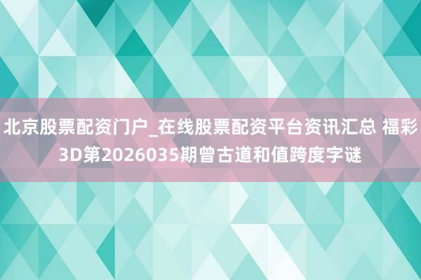 北京股票配资门户_在线股票配资平台资讯汇总 福彩3D第2026035期曾古道和值跨度字谜