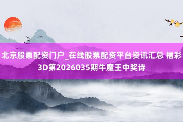 北京股票配资门户_在线股票配资平台资讯汇总 福彩3D第2026035期牛魔王中奖诗