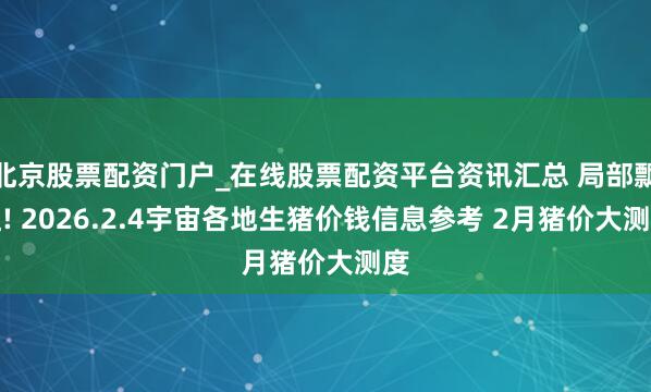 北京股票配资门户_在线股票配资平台资讯汇总 局部飘红! 2026.2.4宇宙各地生猪价钱信息参考 2月猪价大测度