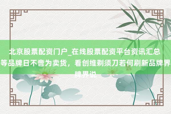 北京股票配资门户_在线股票配资平台资讯汇总 超等品牌日不啻为卖货，看创维剃须刀若何刷新品牌界说