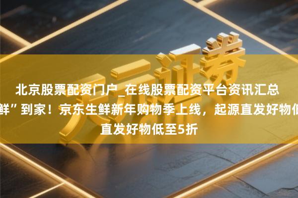 北京股票配资门户_在线股票配资平台资讯汇总 年味“鲜”到家！京东生鲜新年购物季上线，起源直发好物低至5折