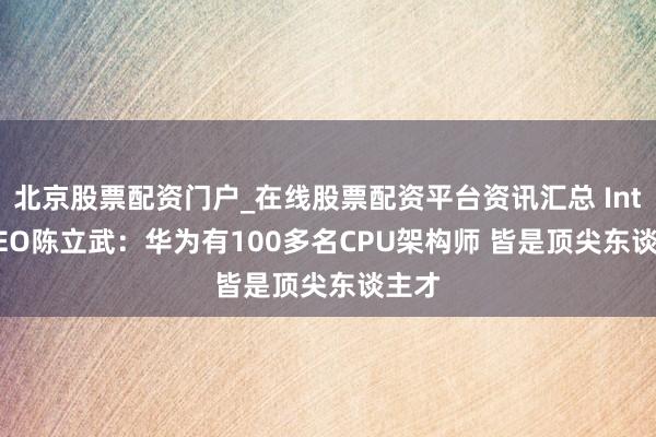北京股票配资门户_在线股票配资平台资讯汇总 Intel CEO陈立武：华为有100多名CPU架构师 皆是顶尖东谈主才