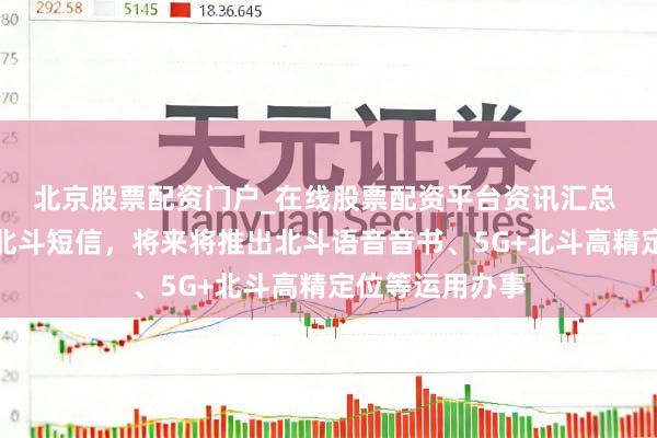 北京股票配资门户_在线股票配资平台资讯汇总 中国电信获批北斗短信，将来将推出北斗语音音书、5G+北斗高精定位等运用办事