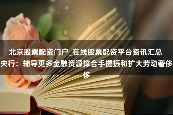 北京股票配资门户_在线股票配资平台资讯汇总 央行：辅导更多金融资源撑合手提振和扩大劳动奢侈