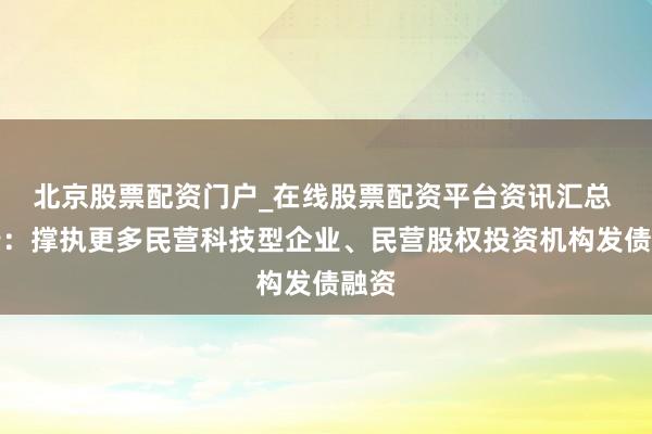 北京股票配资门户_在线股票配资平台资讯汇总 央行：撑执更多民营科技型企业、民营股权投资机构发债融资