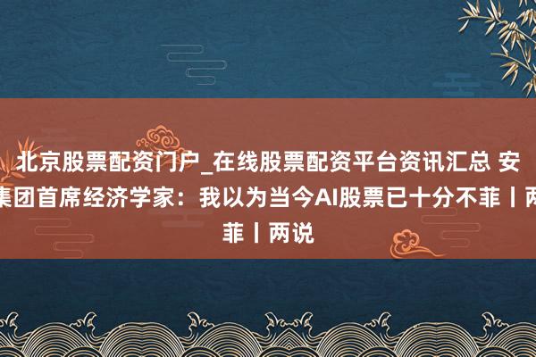 北京股票配资门户_在线股票配资平台资讯汇总 安盛集团首席经济学家：我以为当今AI股票已十分不菲丨两说