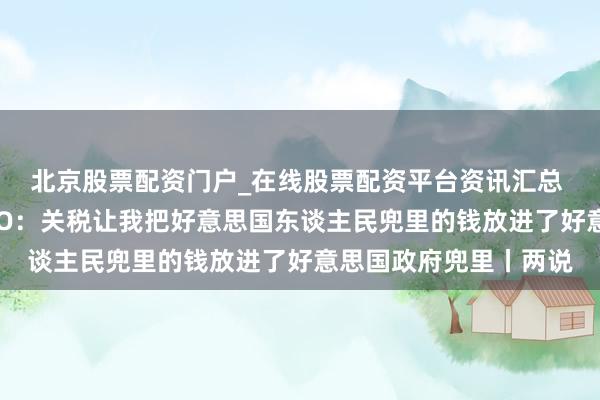 北京股票配资门户_在线股票配资平台资讯汇总 大家激光雷达龙头CEO：关税让我把好意思国东谈主民兜里的钱放进了好意思国政府兜里丨两说