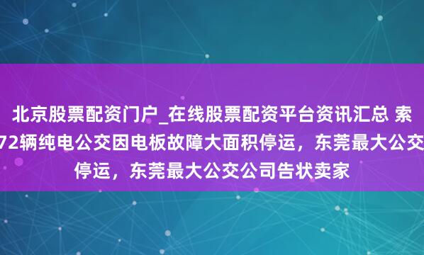 北京股票配资门户_在线股票配资平台资讯汇总 索赔4.31亿！672辆纯电公交因电板故障大面积停运，东莞最大公交公司告状卖家