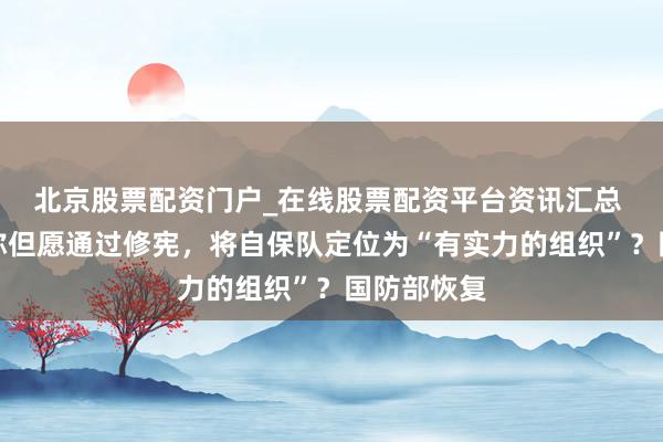 北京股票配资门户_在线股票配资平台资讯汇总 高市早苗称但愿通过修宪，将自保队定位为“有实力的组织”？国防部恢复