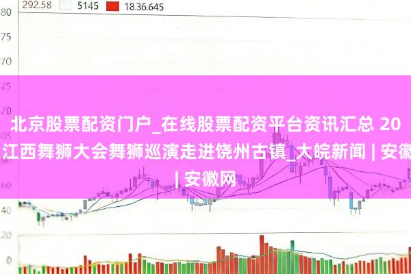 北京股票配资门户_在线股票配资平台资讯汇总 2025江西舞狮大会舞狮巡演走进饶州古镇_大皖新闻 | 安徽网