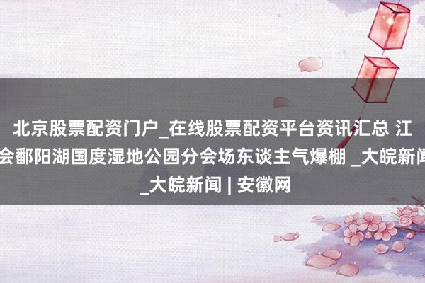 北京股票配资门户_在线股票配资平台资讯汇总 江西舞狮大会鄱阳湖国度湿地公园分会场东谈主气爆棚 _大皖新闻 | 安徽网