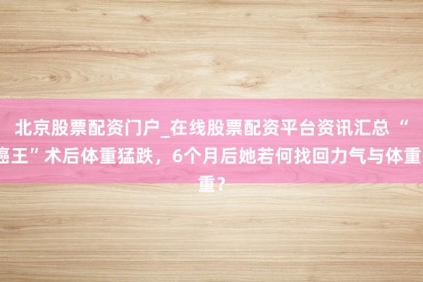 北京股票配资门户_在线股票配资平台资讯汇总 “癌王”术后体重猛跌，6个月后她若何找回力气与体重？