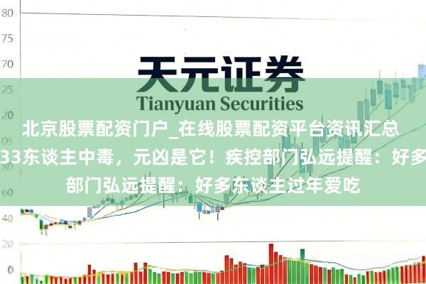 北京股票配资门户_在线股票配资平台资讯汇总 驰魂宕魄！一地33东谈主中毒，元凶是它！疾控部门弘远提醒：好多东谈主过年爱吃