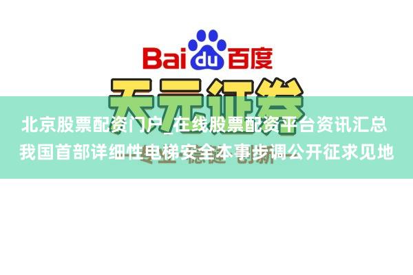 北京股票配资门户_在线股票配资平台资讯汇总 我国首部详细性电梯安全本事步调公开征求见地