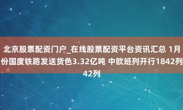 北京股票配资门户_在线股票配资平台资讯汇总 1月份国度铁路发送货色3.32亿吨 中欧班列开行1842列