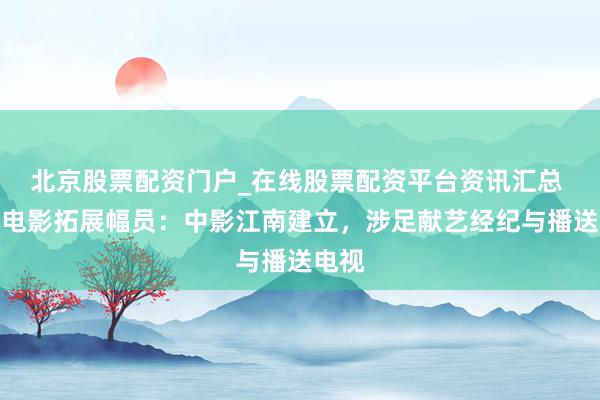 北京股票配资门户_在线股票配资平台资讯汇总 中国电影拓展幅员：中影江南建立，涉足献艺经纪与播送电视