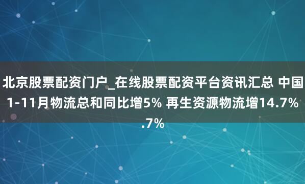 北京股票配资门户_在线股票配资平台资讯汇总 中国1-11月物流总和同比增5% 再生资源物流增14.7%