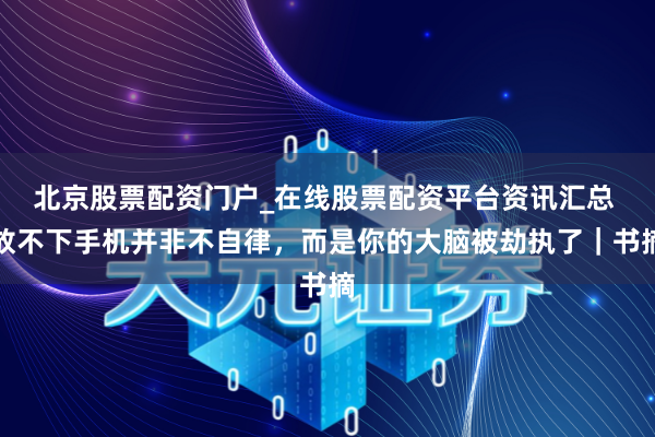 北京股票配资门户_在线股票配资平台资讯汇总 放不下手机并非不自律，而是你的大脑被劫执了｜书摘