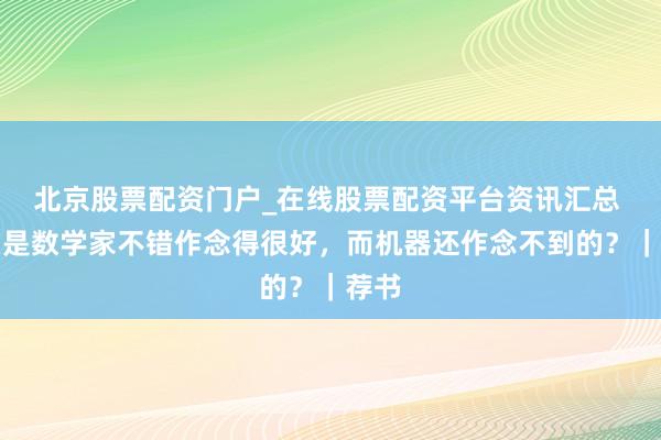 北京股票配资门户_在线股票配资平台资讯汇总 什么是数学家不错作念得很好，而机器还作念不到的？｜荐书