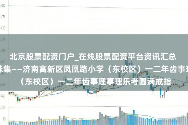 北京股票配资门户_在线股票配资平台资讯汇总 骏马迎春，赶个年味集——济南高新区凤凰路小学（东校区）一二年齿事理事理乐考圆满戒指