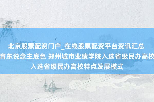 北京股票配资门户_在线股票配资平台资讯汇总 以想政特点铸育东说念主底色 郑州城市业绩学院入选省级民办高校特点发展模式