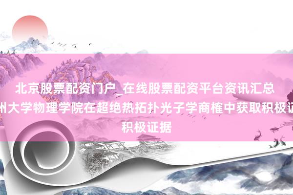 北京股票配资门户_在线股票配资平台资讯汇总 郑州大学物理学院在超绝热拓扑光子学商榷中获取积极证据