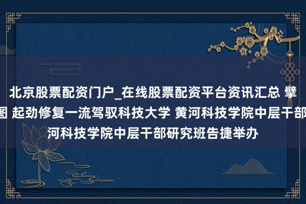 北京股票配资门户_在线股票配资平台资讯汇总 擘划“十五五”蓝图 起劲修复一流驾驭科技大学 黄河科技学院中层干部研究班告捷举办