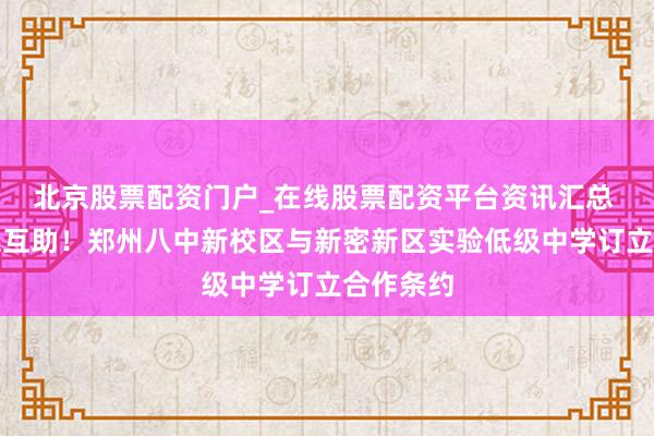 北京股票配资门户_在线股票配资平台资讯汇总 支教送课互助！郑州八中新校区与新密新区实验低级中学订立合作条约