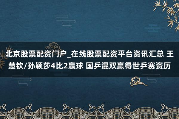 北京股票配资门户_在线股票配资平台资讯汇总 王楚钦/孙颖莎4比2赢球 国乒混双赢得世乒赛资历