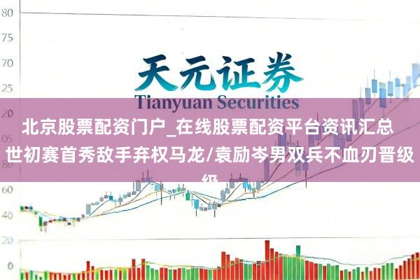 北京股票配资门户_在线股票配资平台资讯汇总 世初赛首秀敌手弃权马龙/袁励岑男双兵不血刃晋级