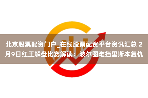 北京股票配资门户_在线股票配资平台资讯汇总 2月9日红王解盘比赛解读：波尔图难挡里斯本复仇