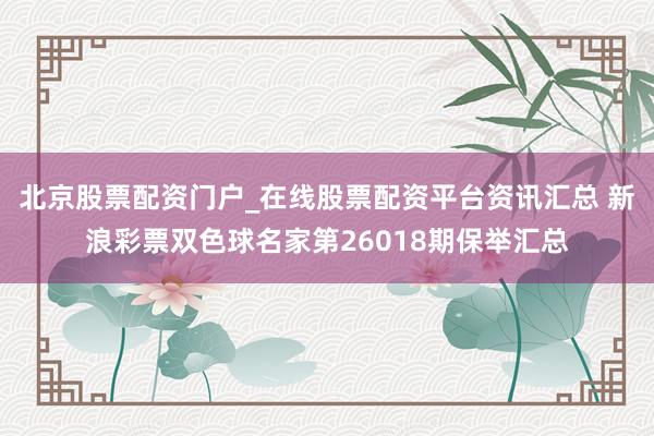 北京股票配资门户_在线股票配资平台资讯汇总 新浪彩票双色球名家第26018期保举汇总