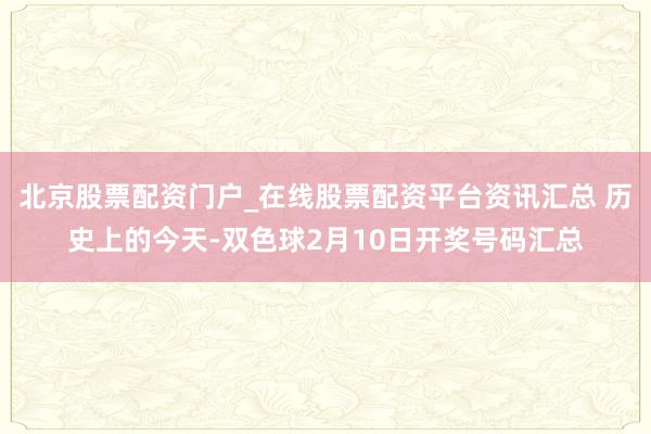 北京股票配资门户_在线股票配资平台资讯汇总 历史上的今天-双色球2月10日开奖号码汇总