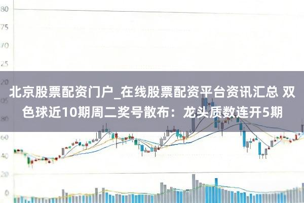 北京股票配资门户_在线股票配资平台资讯汇总 双色球近10期周二奖号散布：龙头质数连开5期