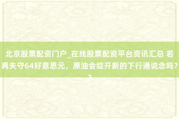 北京股票配资门户_在线股票配资平台资讯汇总 若再失守64好意思元，原油会绽开新的下行通说念吗？