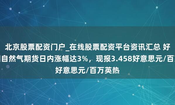 北京股票配资门户_在线股票配资平台资讯汇总 好意思国自然气期货日内涨幅达3%，现报3.458好意思元/百万英热