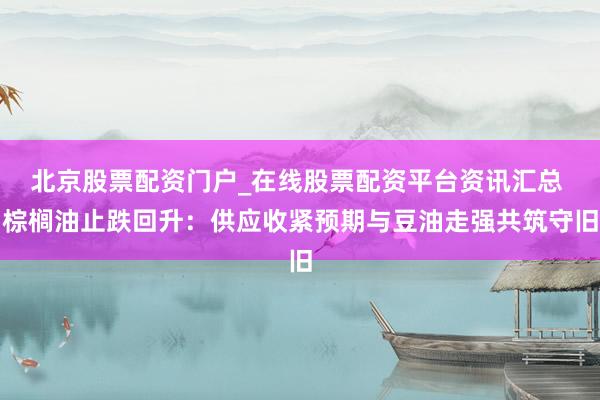 北京股票配资门户_在线股票配资平台资讯汇总 棕榈油止跌回升：供应收紧预期与豆油走强共筑守旧