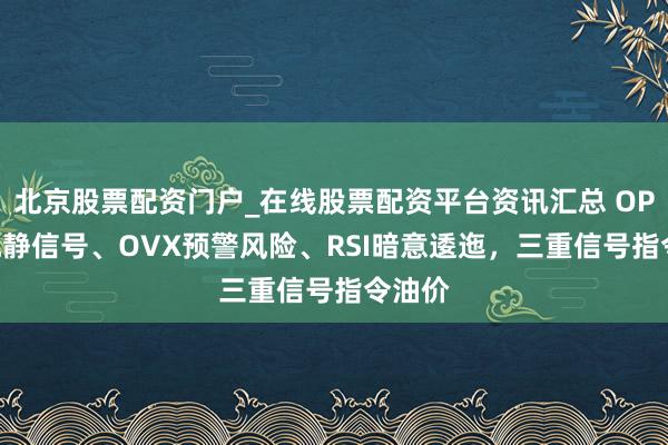 北京股票配资门户_在线股票配资平台资讯汇总 OPEC+沉静信号、OVX预警风险、RSI暗意逶迤，三重信号指令油价