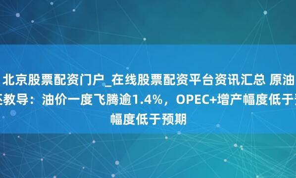 北京股票配资门户_在线股票配资平台资讯汇总 原油往还教导：油价一度飞腾逾1.4%，OPEC+增产幅度低于预期