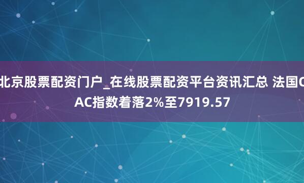 北京股票配资门户_在线股票配资平台资讯汇总 法国CAC指数着落2%至7919.57