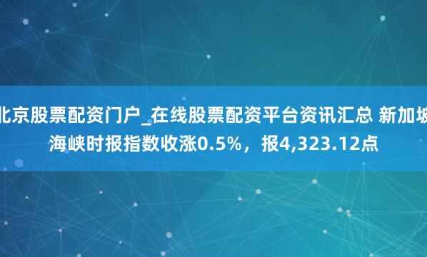 北京股票配资门户_在线股票配资平台资讯汇总 新加坡海峡时报指数收涨0.5%，报4,323.12点