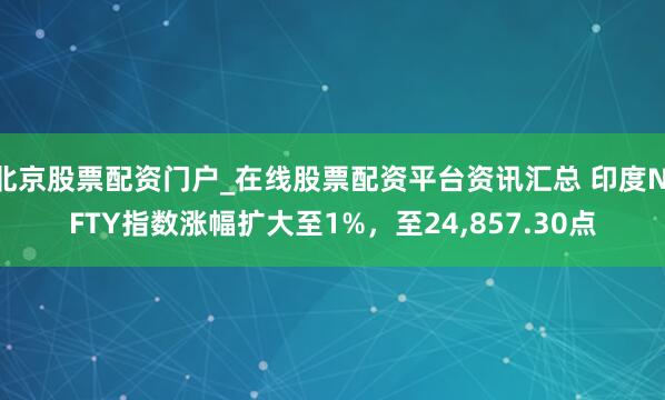 北京股票配资门户_在线股票配资平台资讯汇总 印度NIFTY指数涨幅扩大至1%，至24,857.30点